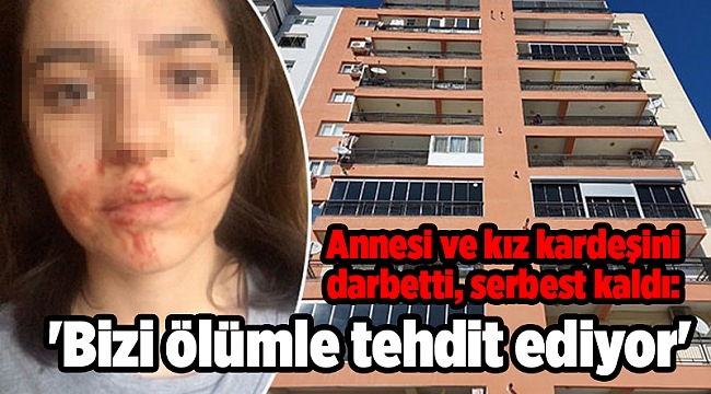 Annesi ve kız kardeşini darbetti, serbest kaldı: 'Bizi ölümle tehdit ediyor'