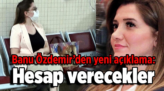 Banu Özdemir’den yeni açıklama: Hesap verecekler