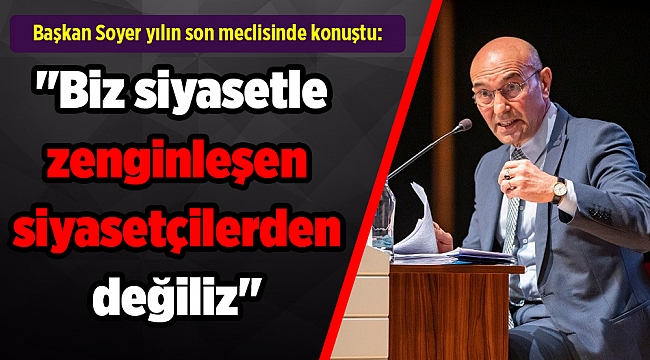 Başkan Soyer yılın son meclisinde konuştu: "Biz siyasetle zenginleşen siyasetçilerden değiliz"