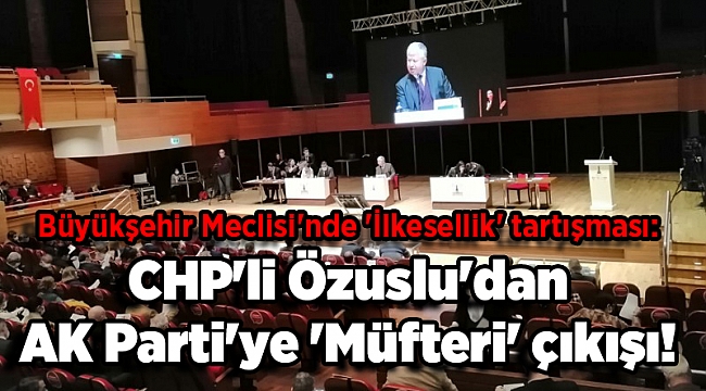 Büyükşehir Meclisi'nde 'İlkesellik' tartışması: CHP'li Özuslu'dan AKP'ye 'Müfteri' çıkışı!