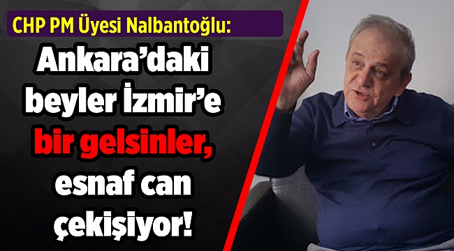 CHP PM Üyesi Nalbantoğlu: Ankara’daki beyler İzmir’e bir gelsinler, esnaf can çekişiyor!