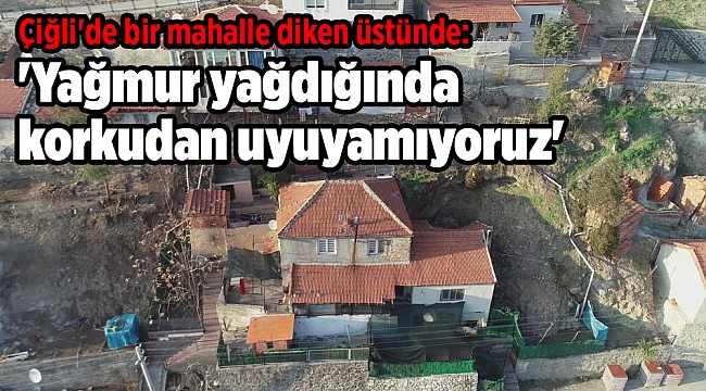 Çiğli'de bir mahalle diken üstünde: 'Yağmur yağdığında korkudan uyuyamıyoruz'