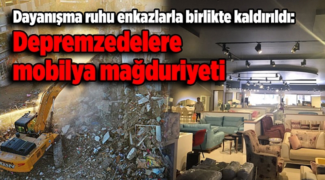 Dayanışma ruhu enkazlarla birlikte kaldırıldı: Depremzedelere mobilya mağduriyeti