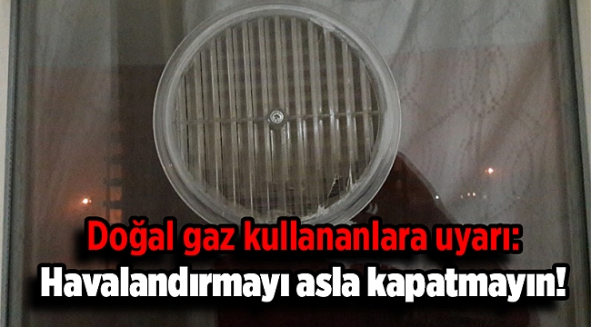 Doğal gaz kullananlara uyarı: Havalandırmayı asla kapatmayın!