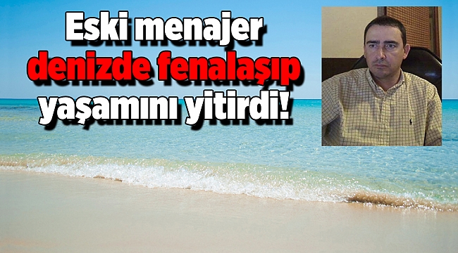 Eski menajer denizde fenalaşıp yaşamını yitirdi!
