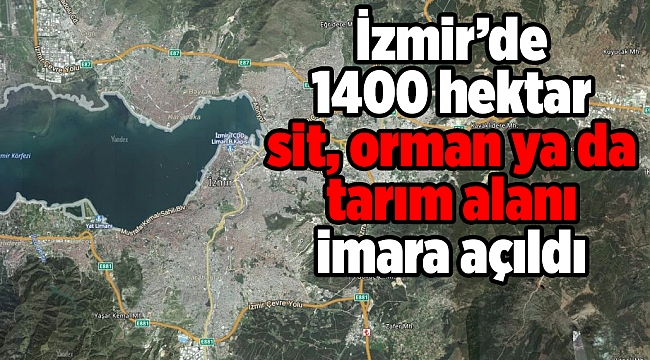 İzmir'de 1400 hektar Sit, orman ya da tarım alanı imara açıldı
