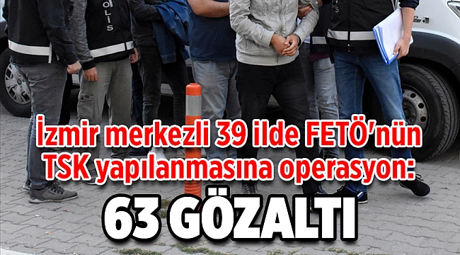 İzmir merkezli 39 ilde FETÖ'nün TSK yapılanmasına operasyon: 63 gözaltı