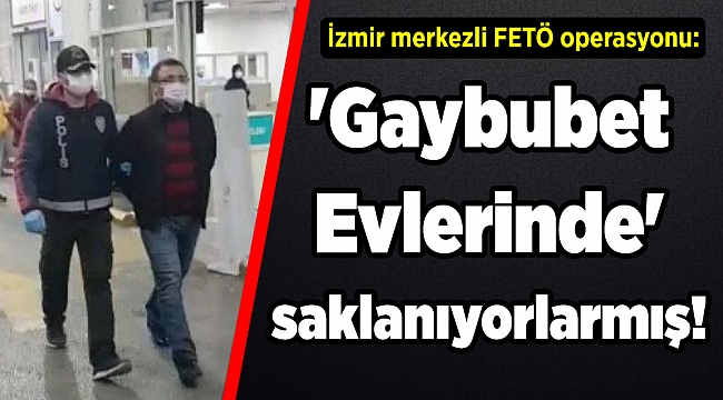 İzmir merkezli FETÖ operasyonu: &#039;Gaybubet Evlerinde&#039; saklanıyorlarmış!