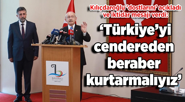 Kılıçdaroğlu 'dostlarını' açıkladı ve iktidar mesajı verdi: ‘Türkiye’yi cendereden beraber kurtarmalıyız’