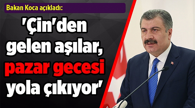 Koca açıkladı: 'Çin'den gelen aşılar, pazar gecesi yola çıkıyor'