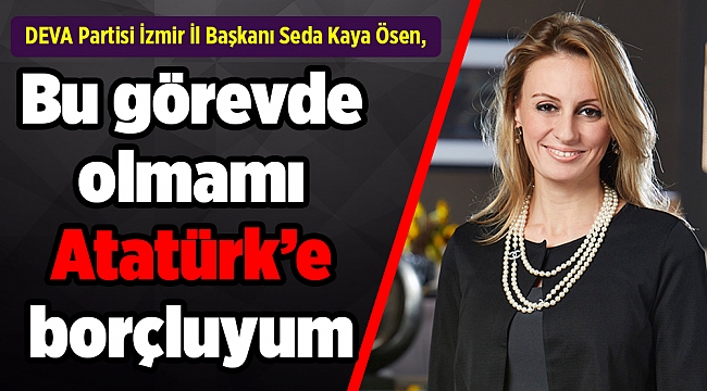 Seda Kaya Ösen: Bu görevde olmamı Atatürk’e borçluyum