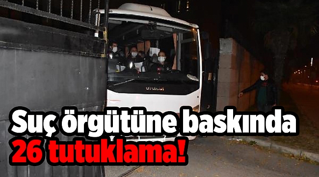 Suç örgütüne baskında 26 tutuklama!