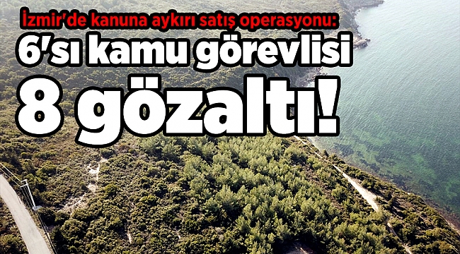 İzmir&#039;de kanuna aykırı satış operasyonu: 6&#039;sı kamu görevlisi 8 gözaltı!