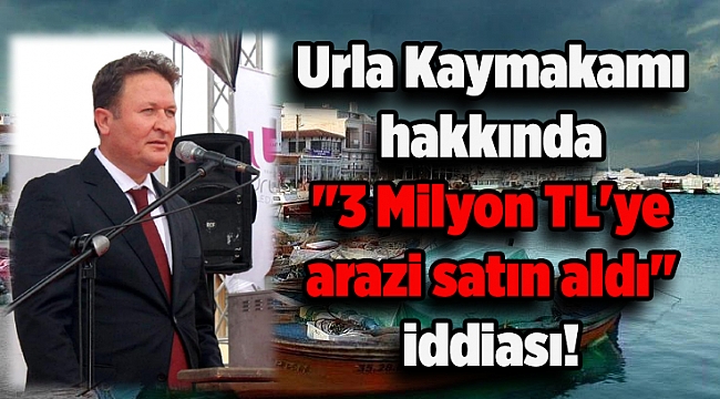 Urla Kaymakamı hakkında &quot;3 Milyon TL&#039;ye arazi satın aldı&quot; iddiası!
