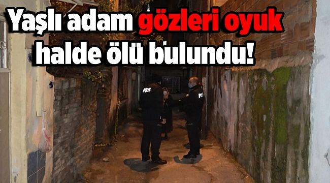 Yaşlı adam gözleri oyuk halde ölü bulundu!