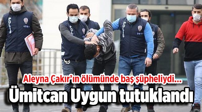 Aleyna Çakır’ın ölümünde baş şüpheliydi... Ümitcan Uygun tutuklandı