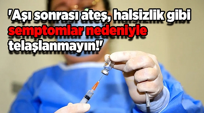'Aşı sonrası ateş, halsizlik gibi semptomlar nedeniyle telaşlanmayın!'