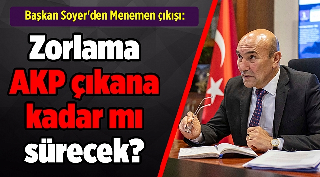 Başkan Soyer'den Menemen çıkışı: Zorlama AKP çıkana kadar mı sürecek?