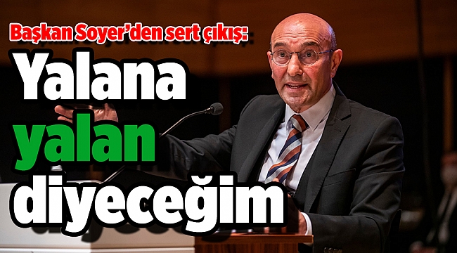 Başkan Soyer’den sert çıkış: “Yalana yalan diyeceğim”