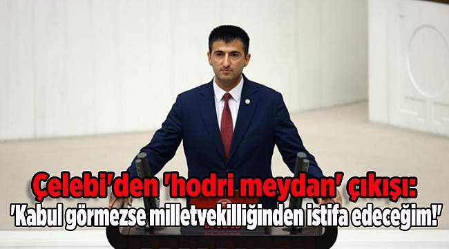 Çelebi'den 'hodri meydan' çıkışı: 'Kabul görmezse milletvekilliğinden istifa edeceğim!'