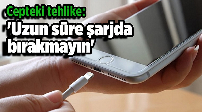 Cepteki tehlike: 'Uzun süre şarjda bırakmayın'