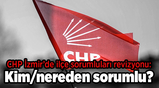 CHP İzmir&#039;de ilçe sorumluları revizyonu: Kim/nereden sorumlu?