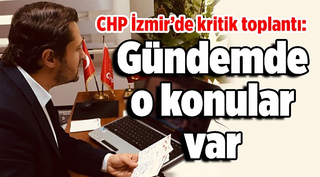 CHP İzmir’de kritik toplantı: Gündemde o konular var