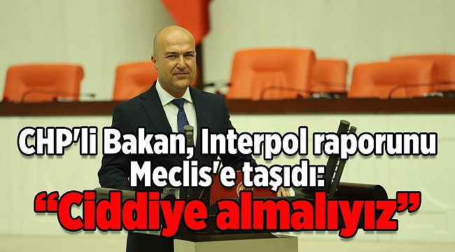 CHP&#039;li Bakan, Interpol raporunu Meclis&#039;e taşıdı: &#039;Ciddiye almalıyız&#039;