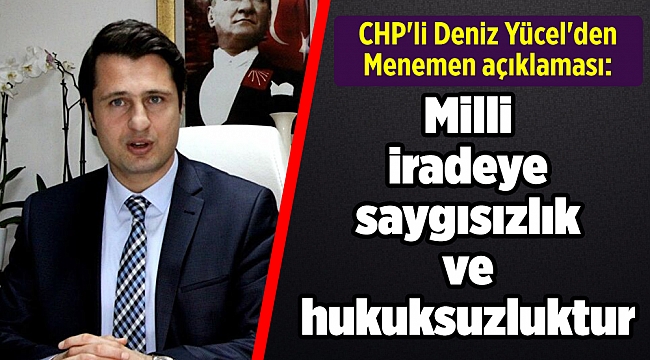 CHP'li Deniz Yücel'den Menemen açıklaması: "Milli iradeye saygısızlık ve hukuksuzluktur"