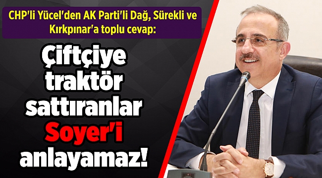 CHP'li Yücel'den AK Parti'li Dağ, Sürekli ve Kırkpınar'a toplu cevap: Çiftçiye traktör sattıranlar Soyer'i anlayamaz!
