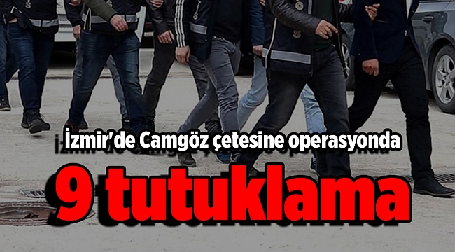 İzmir'de Camgöz çetesine operasyonda 9 tutuklama