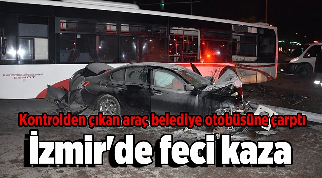 İzmir'de feci kaza: Kontrolden çıkan araç belediye otobüsüne çarptı