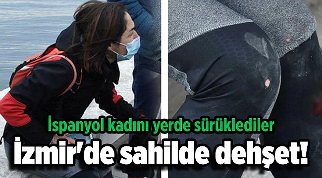 İzmir'de sahilde dehşet! İspanyol kadını yerde sürüklediler