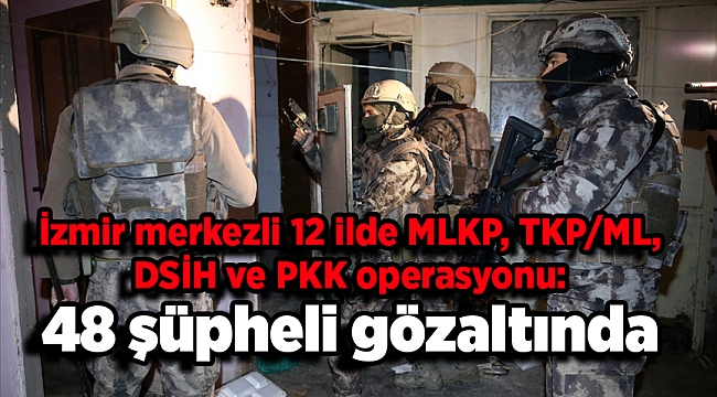 İzmir merkezli 12 ilde MLKP, TKP/ML, DSİH ve PKK operasyonu: 48 şüpheli gözaltında