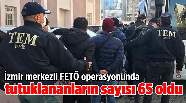 İzmir merkezli FETÖ operasyonunda tutuklananların sayısı 65 oldu