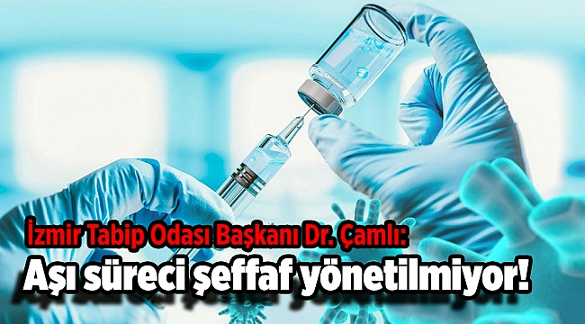 İzmir Tabip Odası Başkanı Dr. Çamlı: Aşı süreci şeffaf yönetilmiyor!