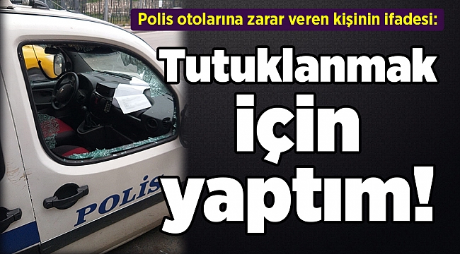 Polis otolarına zarar veren kişinin ifadesi: Tutuklanmak için yaptım!