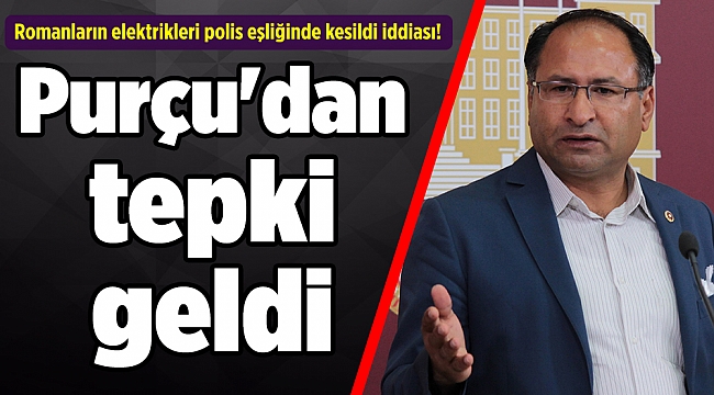 Romanların elektrikleri polis eşliğinde kesildi! Purçu'dan tepki geldi
