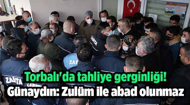 Torbalı'da tahliye gerginliği! Günaydın: Zulüm ile abad olunmaz