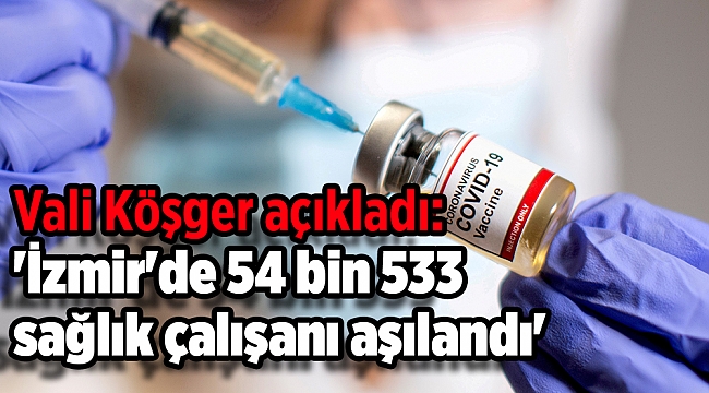 Vali Köşger açıkladı: 'İzmir'de 54 bin 533 sağlık çalışanı aşılandı'
