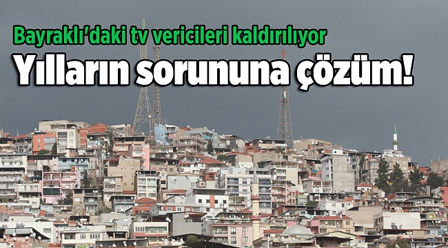 Yılların sorununa çözüm: Bayraklı'daki tv vericileri kaldırılıyor