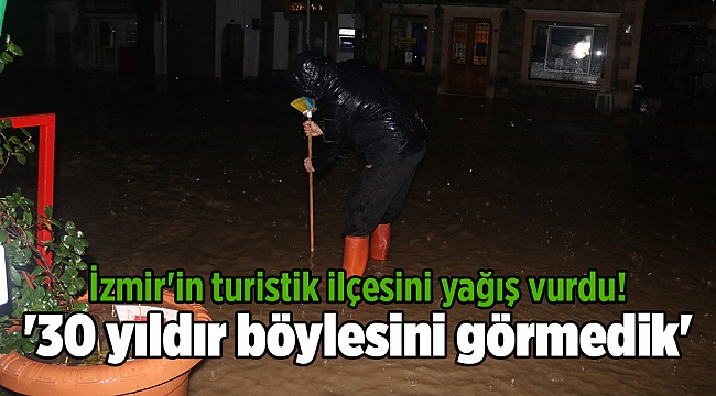 '30 yıldır böylesini görmedik': İzmir'in turistik ilçesini yağış vurdu!