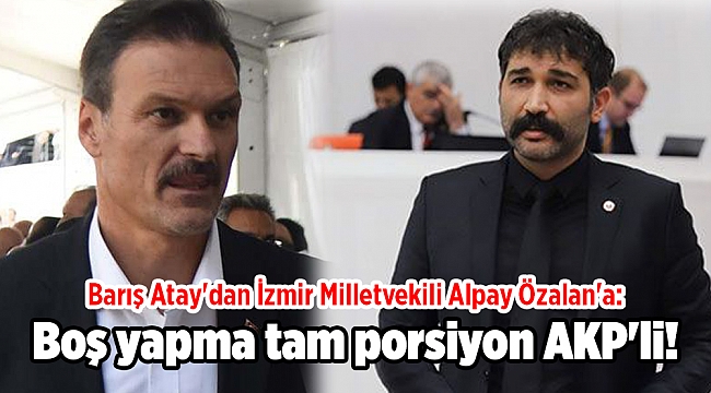 Barış Atay'dan İzmir Milletvekili Alpay Özalan'a: Boş yapma tam porsiyon AKP'li!