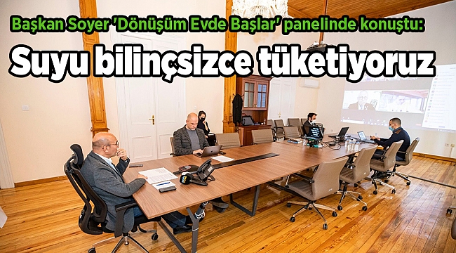 Başkan Soyer 'Dönüşüm Evde Başlar' panelinde konuştu: Suyu bilinçsizce tüketiyoruz