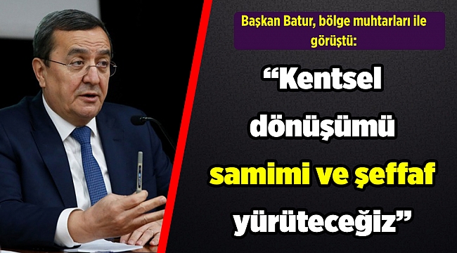 Batur, Beştepeler kentsel dönüşümünü bölge muhtarlarına anlattı