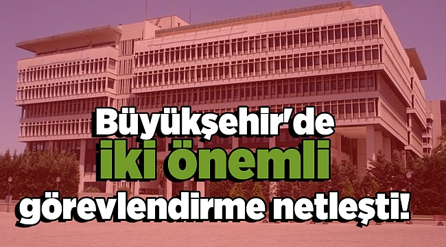 Büyükşehir'de iki önemli görevlendirme netleşti!