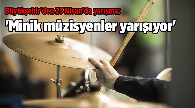Büyükşehir'den 23 Nisan'da yarışma: 'Minik müzisyenler yarışıyor'
