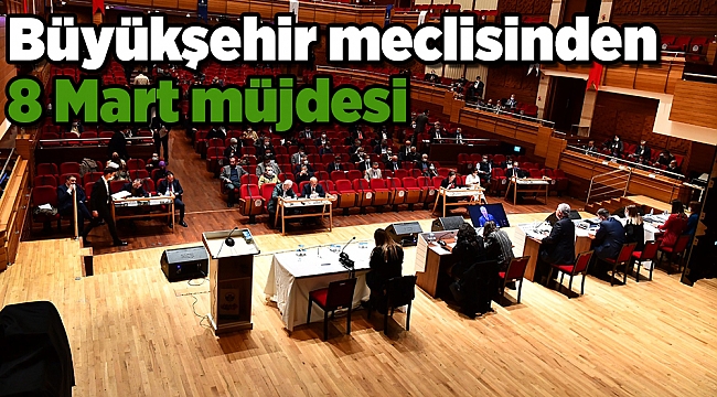 Büyükşehir meclisinden 8 Mart müjdesi.. Olağanüstü meclis duyurusu!