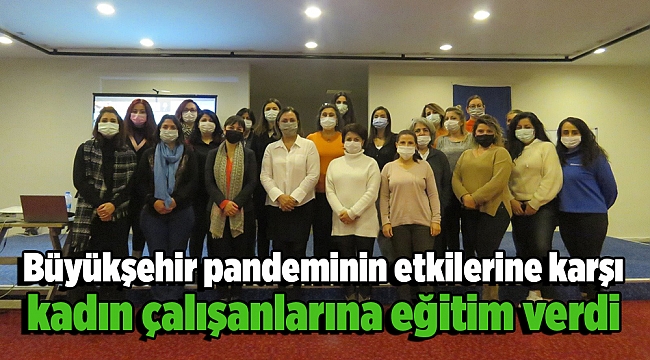 Büyükşehir pandeminin etkilerine karşı kadın çalışanlarına eğitim verdi