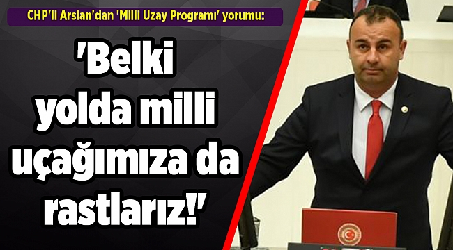 CHP'li Arslan'dan 'Milli Uzay Programı' yorumu: 'Belki yolda milli uçağımıza da rastlarız!'